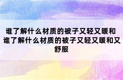 谁了解什么材质的被子又轻又暖和 谁了解什么材质的被子又轻又暖和又舒服